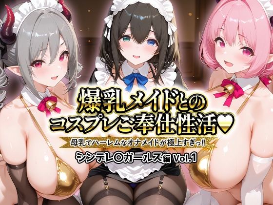爆乳メイドとコスプレご奉仕性活〜母乳でハーレムなオナメイドが極上すぎっ！！〜シンデレ〇ガールス編vol.01