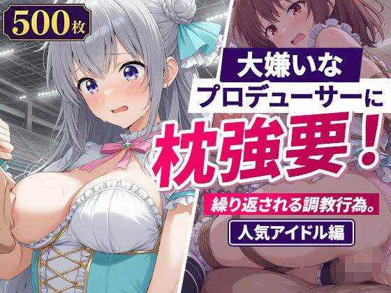 大嫌いなプロデューサーに枕強要！繰り返される調教行為。人気アイドル編