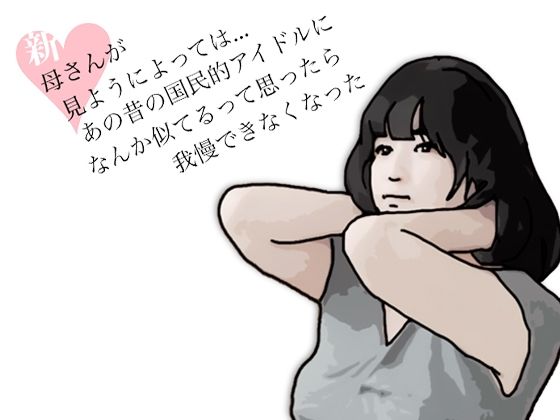 新 母さんが見ようによってはあの昔の国民的アイドルに….